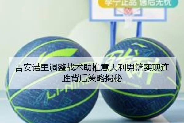 吉安诺里调整战术助推意大利男篮实现连胜背后策略揭秘