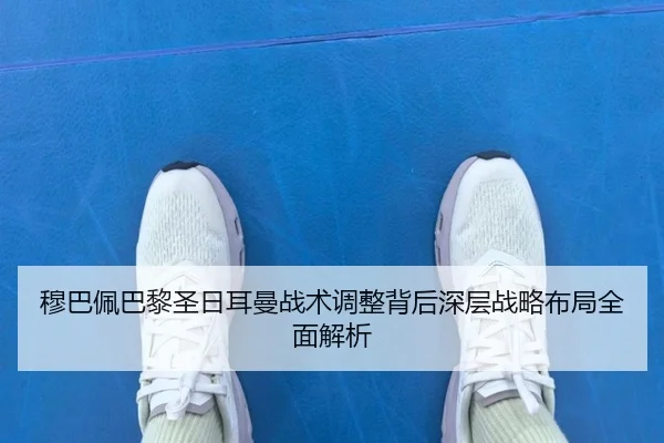 穆巴佩巴黎圣日耳曼战术调整背后深层战略布局全面解析